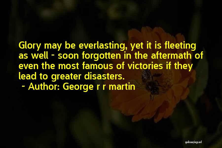 George R R Martin Quotes: Glory May Be Everlasting, Yet It Is Fleeting As Well - Soon Forgotten In The Aftermath Of Even The Most