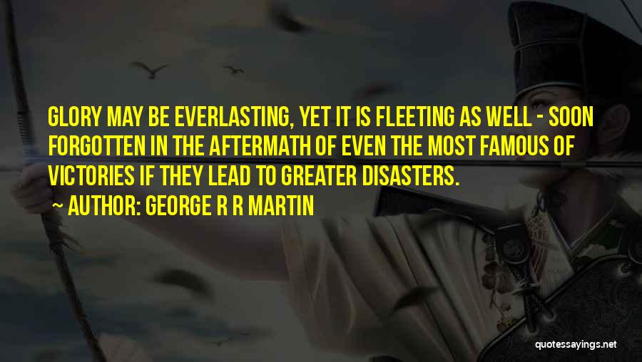 George R R Martin Quotes: Glory May Be Everlasting, Yet It Is Fleeting As Well - Soon Forgotten In The Aftermath Of Even The Most