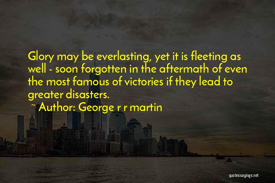 George R R Martin Quotes: Glory May Be Everlasting, Yet It Is Fleeting As Well - Soon Forgotten In The Aftermath Of Even The Most