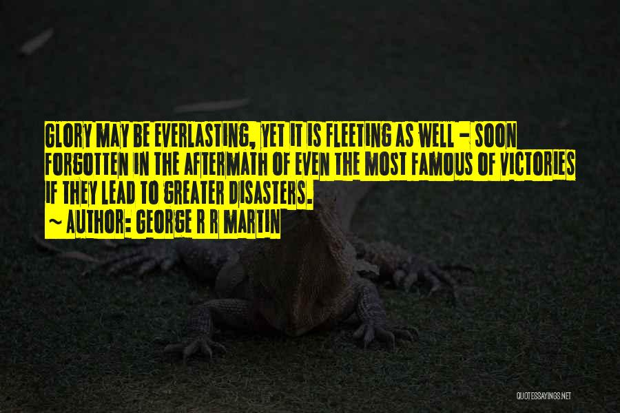 George R R Martin Quotes: Glory May Be Everlasting, Yet It Is Fleeting As Well - Soon Forgotten In The Aftermath Of Even The Most