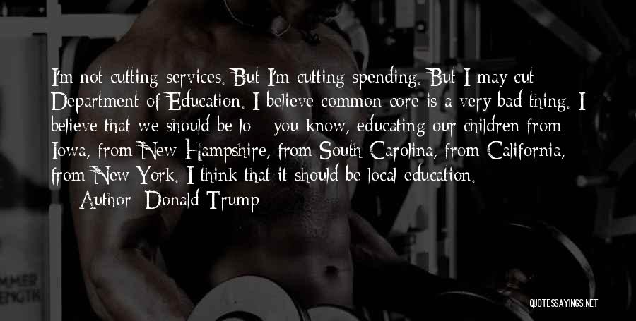 Donald Trump Quotes: I'm Not Cutting Services. But I'm Cutting Spending. But I May Cut Department Of Education. I Believe Common Core Is