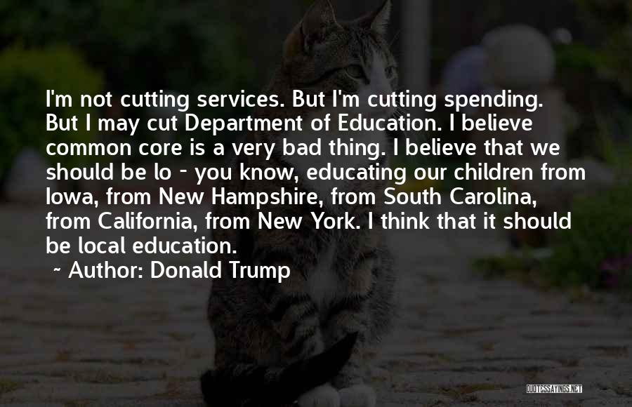 Donald Trump Quotes: I'm Not Cutting Services. But I'm Cutting Spending. But I May Cut Department Of Education. I Believe Common Core Is
