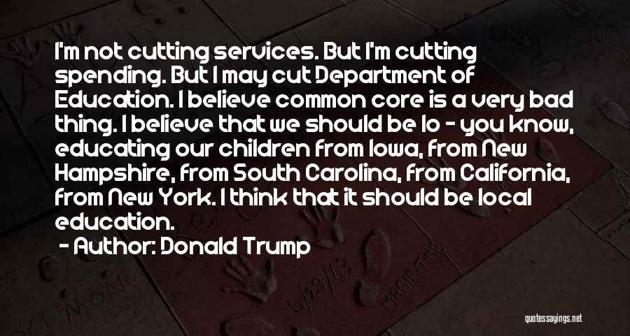Donald Trump Quotes: I'm Not Cutting Services. But I'm Cutting Spending. But I May Cut Department Of Education. I Believe Common Core Is