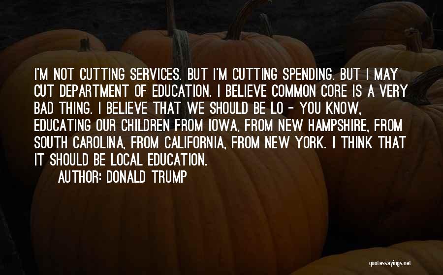 Donald Trump Quotes: I'm Not Cutting Services. But I'm Cutting Spending. But I May Cut Department Of Education. I Believe Common Core Is