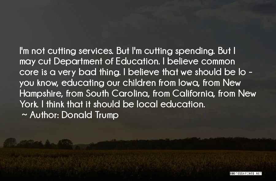 Donald Trump Quotes: I'm Not Cutting Services. But I'm Cutting Spending. But I May Cut Department Of Education. I Believe Common Core Is