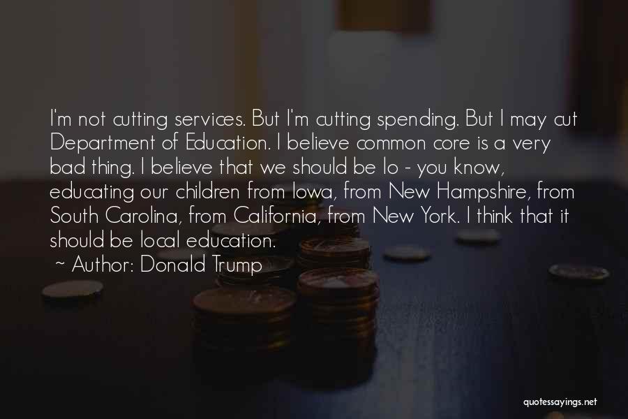 Donald Trump Quotes: I'm Not Cutting Services. But I'm Cutting Spending. But I May Cut Department Of Education. I Believe Common Core Is