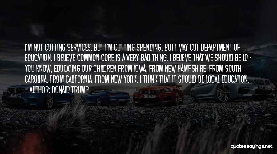 Donald Trump Quotes: I'm Not Cutting Services. But I'm Cutting Spending. But I May Cut Department Of Education. I Believe Common Core Is