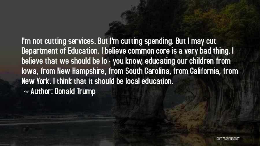 Donald Trump Quotes: I'm Not Cutting Services. But I'm Cutting Spending. But I May Cut Department Of Education. I Believe Common Core Is