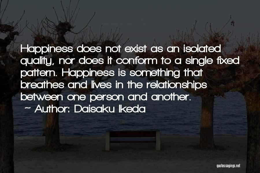 Daisaku Ikeda Quotes: Happiness Does Not Exist As An Isolated Quality, Nor Does It Conform To A Single Fixed Pattern. Happiness Is Something