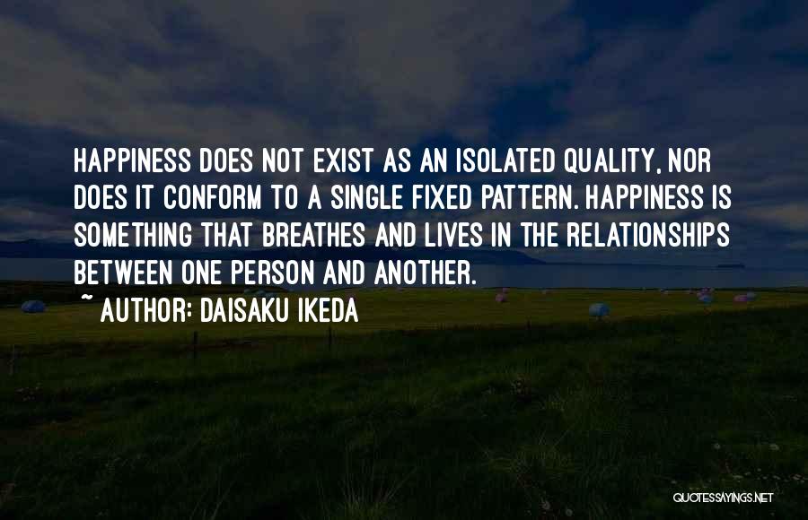 Daisaku Ikeda Quotes: Happiness Does Not Exist As An Isolated Quality, Nor Does It Conform To A Single Fixed Pattern. Happiness Is Something