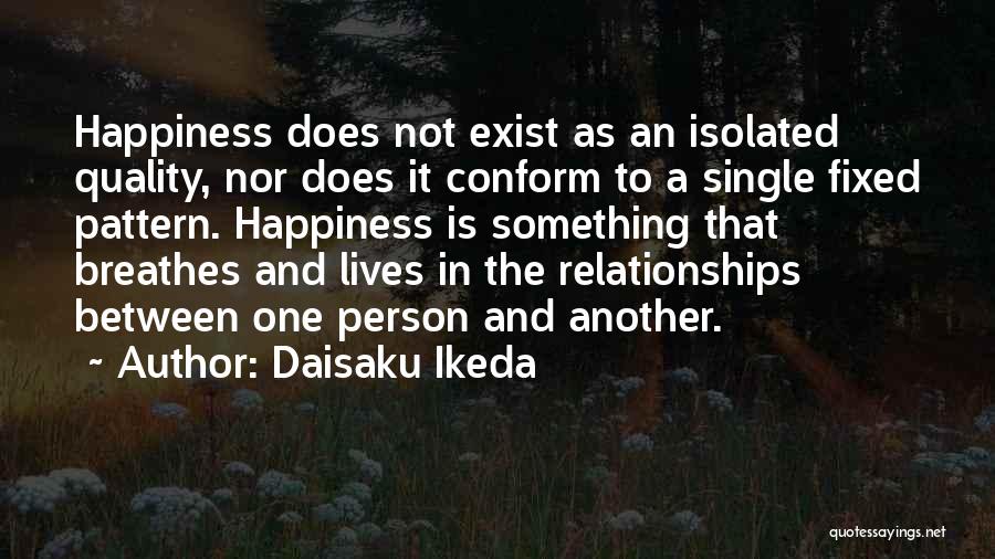 Daisaku Ikeda Quotes: Happiness Does Not Exist As An Isolated Quality, Nor Does It Conform To A Single Fixed Pattern. Happiness Is Something