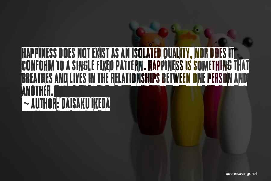 Daisaku Ikeda Quotes: Happiness Does Not Exist As An Isolated Quality, Nor Does It Conform To A Single Fixed Pattern. Happiness Is Something