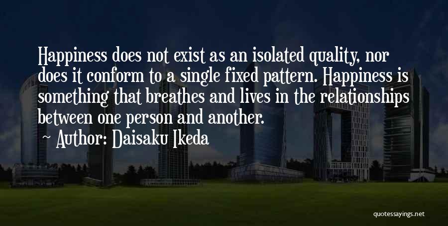 Daisaku Ikeda Quotes: Happiness Does Not Exist As An Isolated Quality, Nor Does It Conform To A Single Fixed Pattern. Happiness Is Something