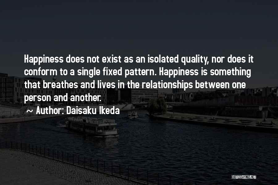 Daisaku Ikeda Quotes: Happiness Does Not Exist As An Isolated Quality, Nor Does It Conform To A Single Fixed Pattern. Happiness Is Something