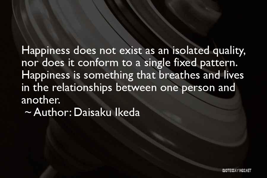 Daisaku Ikeda Quotes: Happiness Does Not Exist As An Isolated Quality, Nor Does It Conform To A Single Fixed Pattern. Happiness Is Something