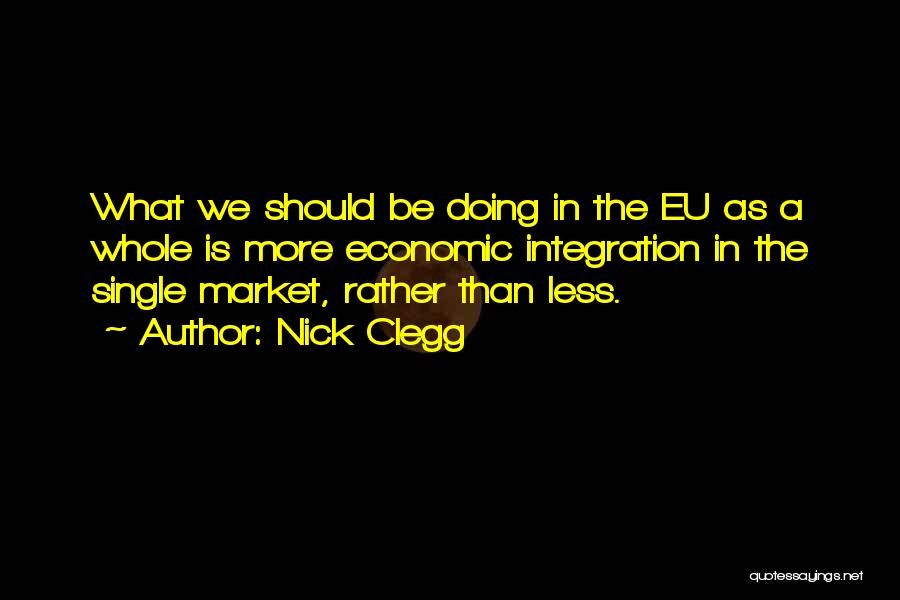 Nick Clegg Quotes: What We Should Be Doing In The Eu As A Whole Is More Economic Integration In The Single Market, Rather