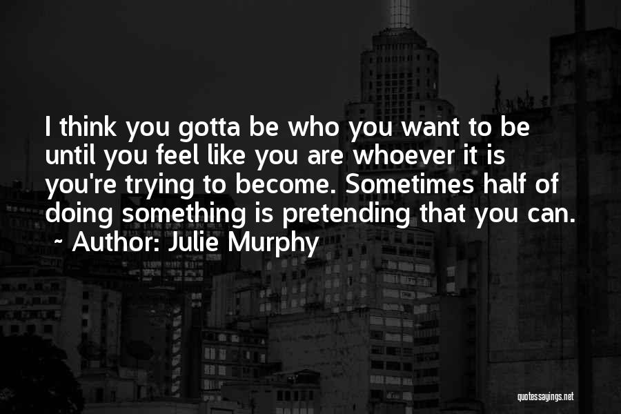 Julie Murphy Quotes: I Think You Gotta Be Who You Want To Be Until You Feel Like You Are Whoever It Is You're