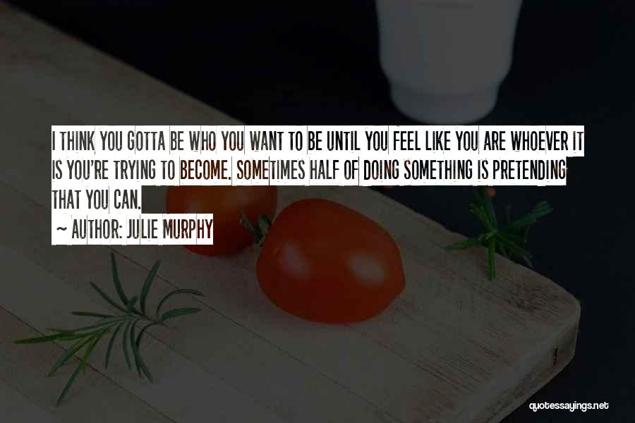 Julie Murphy Quotes: I Think You Gotta Be Who You Want To Be Until You Feel Like You Are Whoever It Is You're