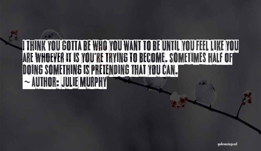 Julie Murphy Quotes: I Think You Gotta Be Who You Want To Be Until You Feel Like You Are Whoever It Is You're