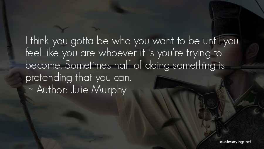 Julie Murphy Quotes: I Think You Gotta Be Who You Want To Be Until You Feel Like You Are Whoever It Is You're