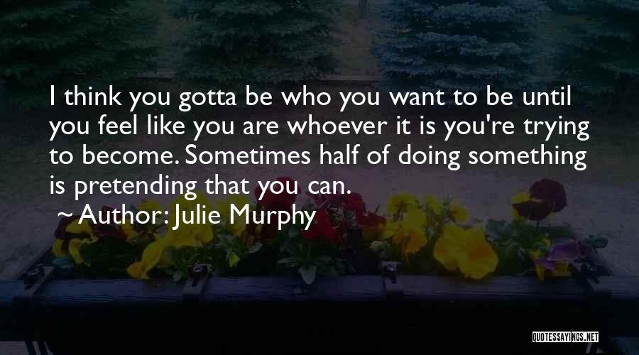 Julie Murphy Quotes: I Think You Gotta Be Who You Want To Be Until You Feel Like You Are Whoever It Is You're