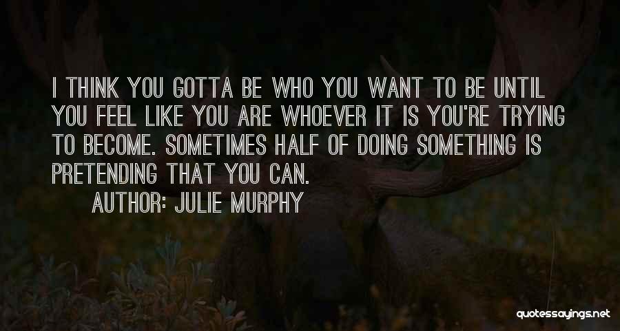 Julie Murphy Quotes: I Think You Gotta Be Who You Want To Be Until You Feel Like You Are Whoever It Is You're