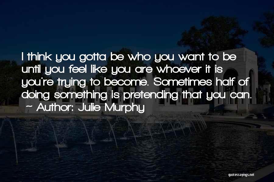 Julie Murphy Quotes: I Think You Gotta Be Who You Want To Be Until You Feel Like You Are Whoever It Is You're