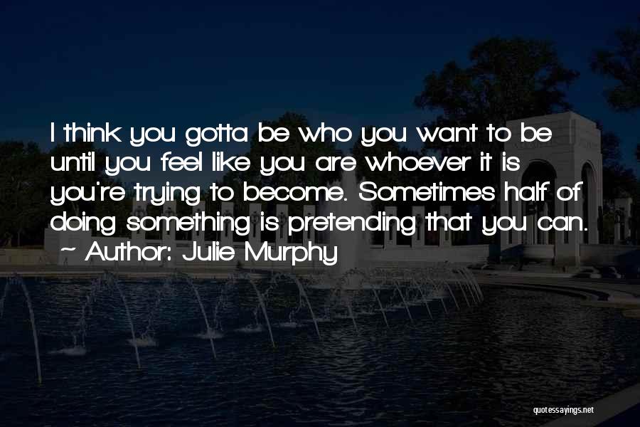 Julie Murphy Quotes: I Think You Gotta Be Who You Want To Be Until You Feel Like You Are Whoever It Is You're