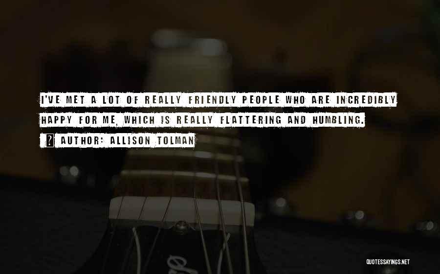 Allison Tolman Quotes: I've Met A Lot Of Really Friendly People Who Are Incredibly Happy For Me, Which Is Really Flattering And Humbling.