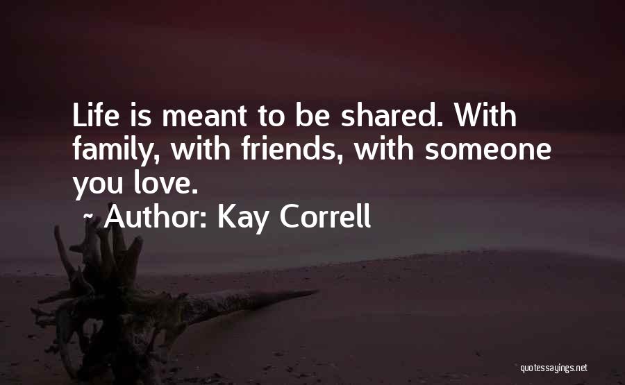 Kay Correll Quotes: Life Is Meant To Be Shared. With Family, With Friends, With Someone You Love.