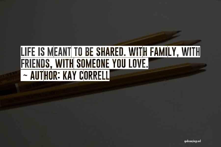 Kay Correll Quotes: Life Is Meant To Be Shared. With Family, With Friends, With Someone You Love.