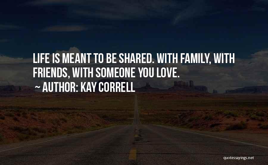 Kay Correll Quotes: Life Is Meant To Be Shared. With Family, With Friends, With Someone You Love.