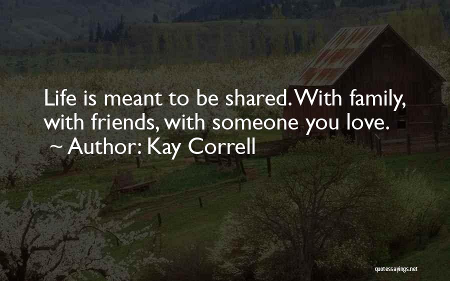 Kay Correll Quotes: Life Is Meant To Be Shared. With Family, With Friends, With Someone You Love.