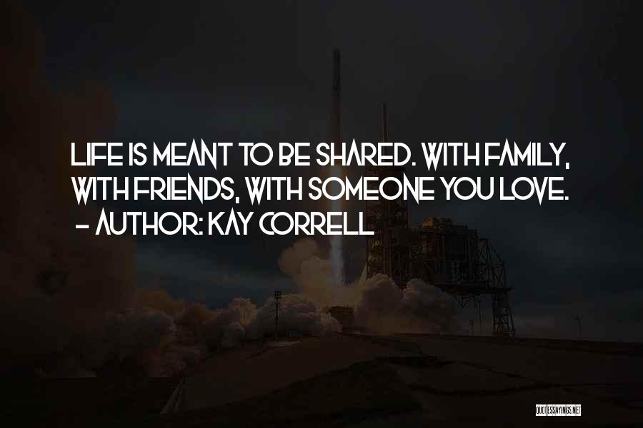 Kay Correll Quotes: Life Is Meant To Be Shared. With Family, With Friends, With Someone You Love.