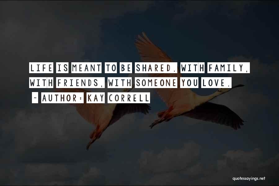 Kay Correll Quotes: Life Is Meant To Be Shared. With Family, With Friends, With Someone You Love.