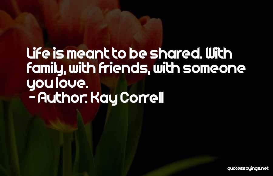 Kay Correll Quotes: Life Is Meant To Be Shared. With Family, With Friends, With Someone You Love.