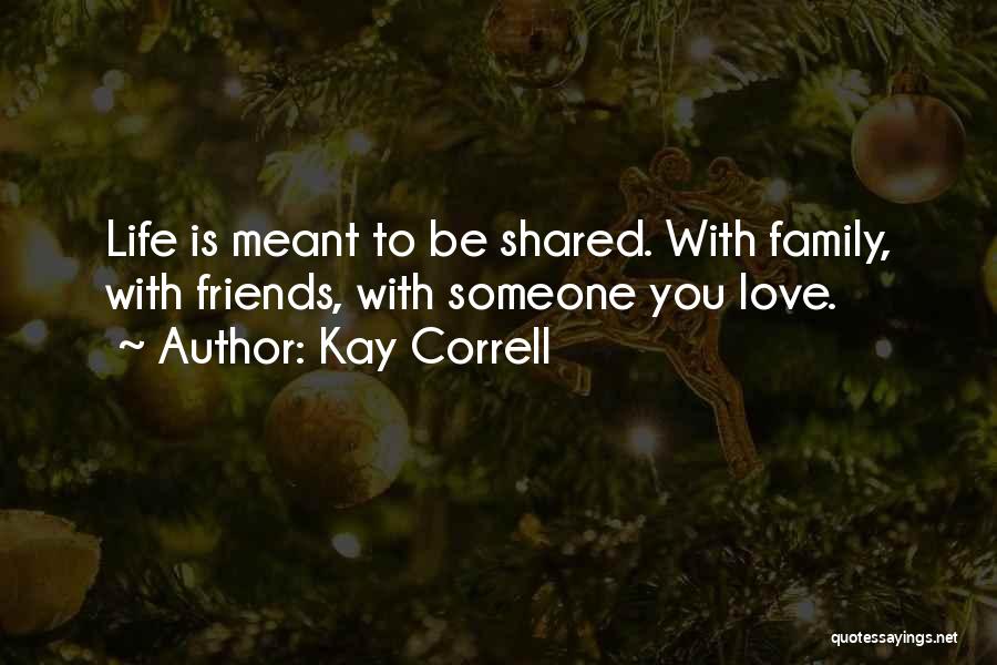 Kay Correll Quotes: Life Is Meant To Be Shared. With Family, With Friends, With Someone You Love.