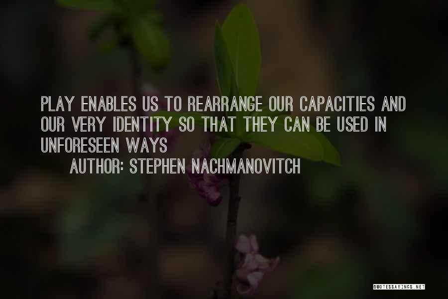 Stephen Nachmanovitch Quotes: Play Enables Us To Rearrange Our Capacities And Our Very Identity So That They Can Be Used In Unforeseen Ways