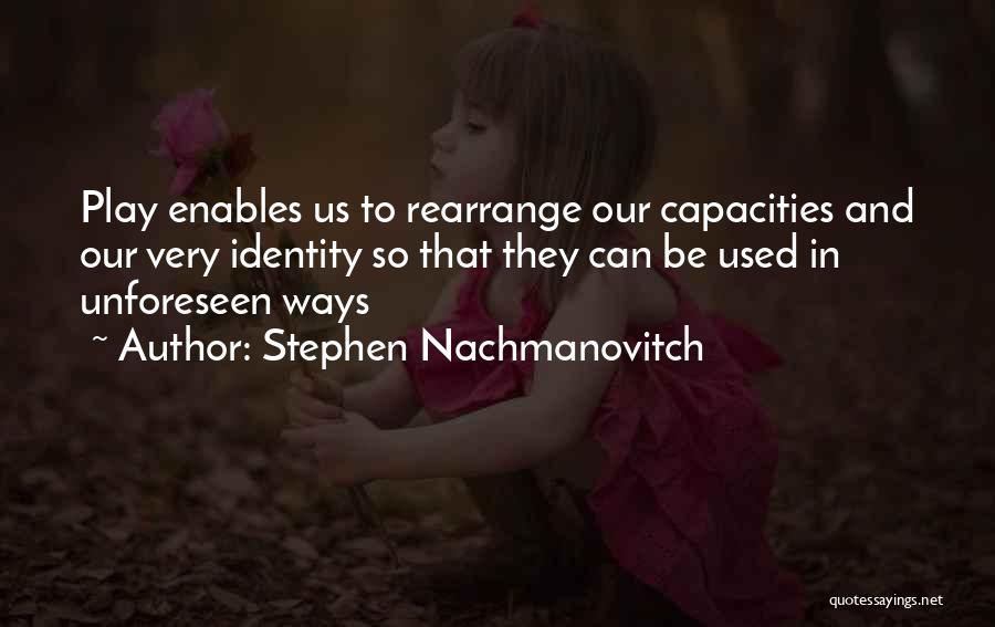Stephen Nachmanovitch Quotes: Play Enables Us To Rearrange Our Capacities And Our Very Identity So That They Can Be Used In Unforeseen Ways