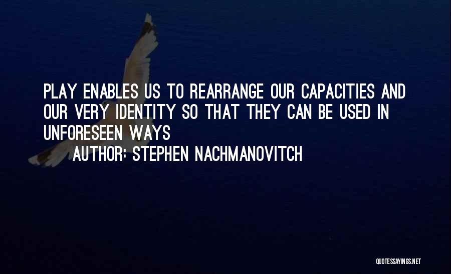 Stephen Nachmanovitch Quotes: Play Enables Us To Rearrange Our Capacities And Our Very Identity So That They Can Be Used In Unforeseen Ways