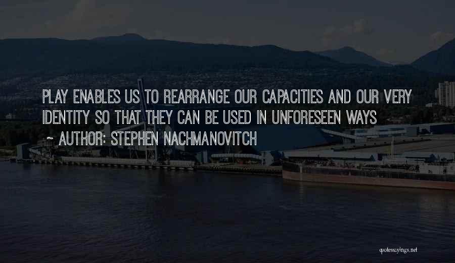 Stephen Nachmanovitch Quotes: Play Enables Us To Rearrange Our Capacities And Our Very Identity So That They Can Be Used In Unforeseen Ways