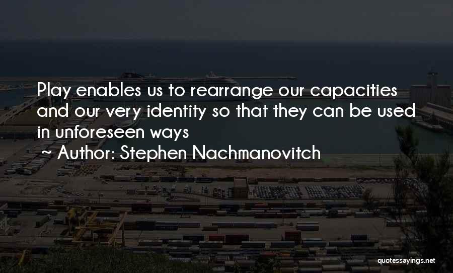 Stephen Nachmanovitch Quotes: Play Enables Us To Rearrange Our Capacities And Our Very Identity So That They Can Be Used In Unforeseen Ways