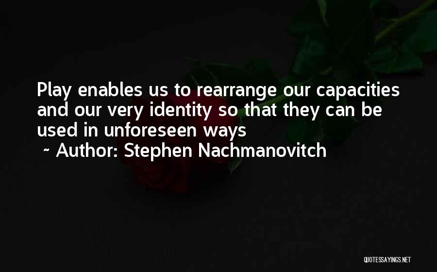 Stephen Nachmanovitch Quotes: Play Enables Us To Rearrange Our Capacities And Our Very Identity So That They Can Be Used In Unforeseen Ways