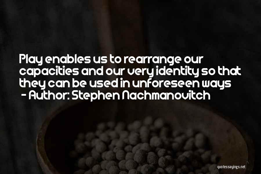 Stephen Nachmanovitch Quotes: Play Enables Us To Rearrange Our Capacities And Our Very Identity So That They Can Be Used In Unforeseen Ways