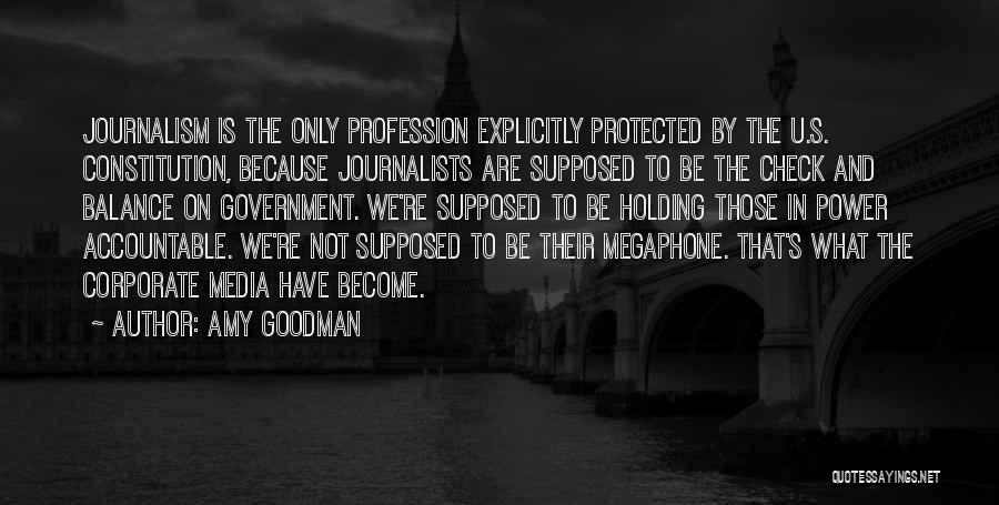 Amy Goodman Quotes: Journalism Is The Only Profession Explicitly Protected By The U.s. Constitution, Because Journalists Are Supposed To Be The Check And