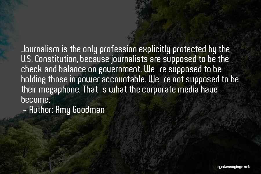 Amy Goodman Quotes: Journalism Is The Only Profession Explicitly Protected By The U.s. Constitution, Because Journalists Are Supposed To Be The Check And