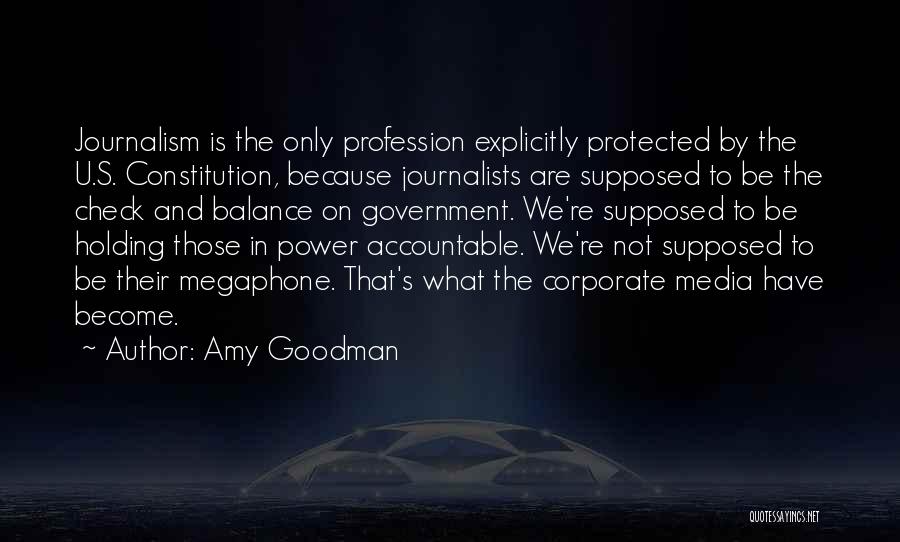 Amy Goodman Quotes: Journalism Is The Only Profession Explicitly Protected By The U.s. Constitution, Because Journalists Are Supposed To Be The Check And