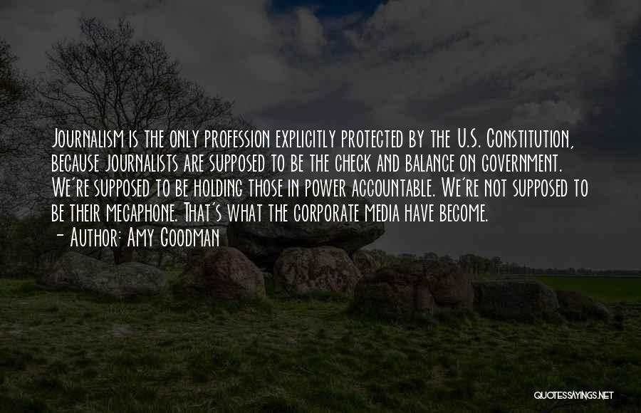 Amy Goodman Quotes: Journalism Is The Only Profession Explicitly Protected By The U.s. Constitution, Because Journalists Are Supposed To Be The Check And