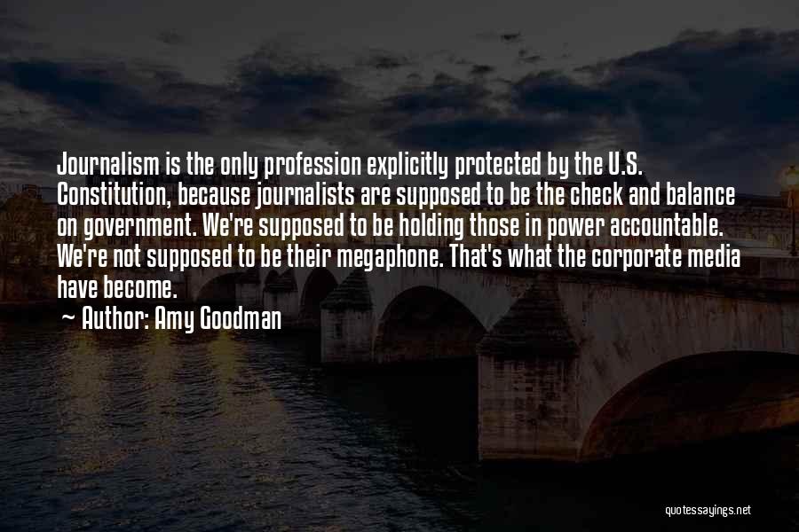 Amy Goodman Quotes: Journalism Is The Only Profession Explicitly Protected By The U.s. Constitution, Because Journalists Are Supposed To Be The Check And