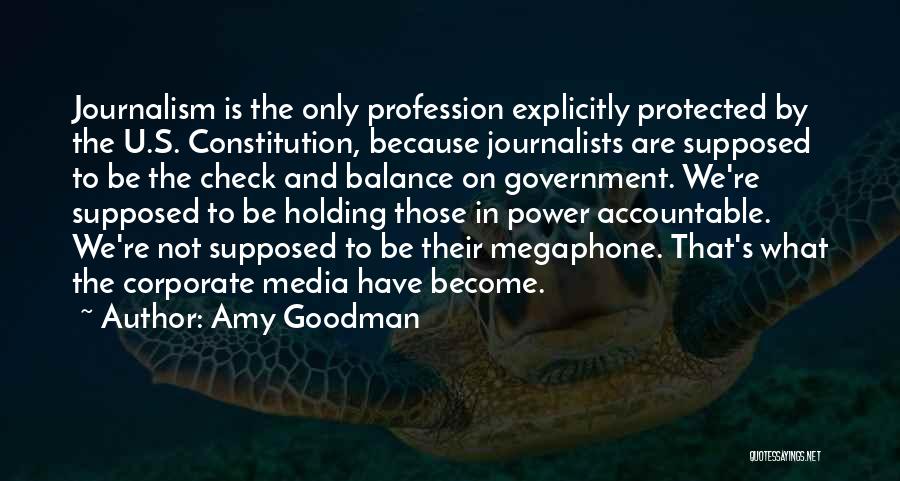 Amy Goodman Quotes: Journalism Is The Only Profession Explicitly Protected By The U.s. Constitution, Because Journalists Are Supposed To Be The Check And